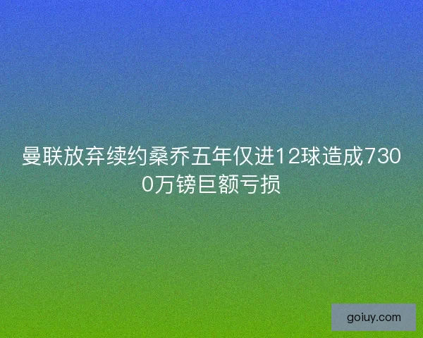 曼联放弃续约桑乔五年仅进12球造成7300万镑巨额亏损