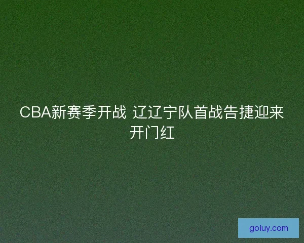 CBA新赛季开战 辽辽宁队首战告捷迎来开门红 CBA新赛季开战 辽辽宁队首战告捷迎来开门红