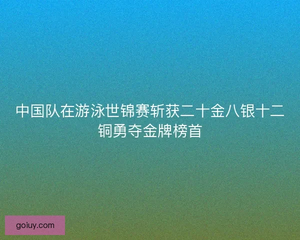 中国队在游泳世锦赛斩获二十金八银十二铜勇夺金牌榜首