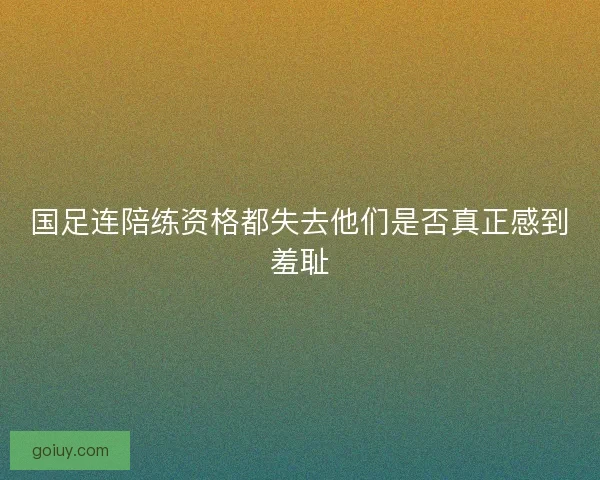 国足连陪练资格都失去他们是否真正感到羞耻 国足连陪练资格都失去他们是否真正感到羞耻