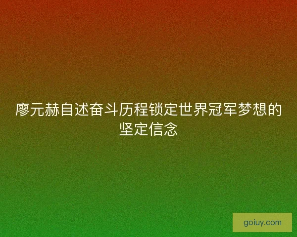 廖元赫自述奋斗历程锁定世界冠军梦想的坚定信念 廖元赫自述奋斗历程锁定世界冠军梦想的坚定信念