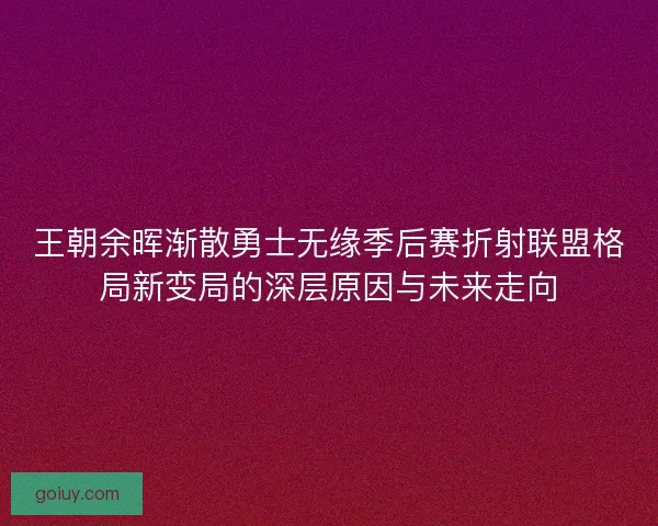 王朝余晖渐散勇士无缘季后赛折射联盟格局新变局的深层原因与未来走向