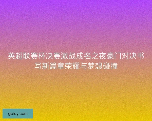 英超联赛杯决赛激战成名之夜豪门对决书写新篇章荣耀与梦想碰撞 英超联赛杯决赛激战成名之夜豪门对决书写新篇章荣耀与梦想碰撞
