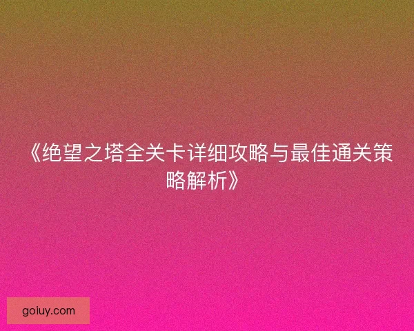 《绝望之塔全关卡详细攻略与最佳通关策略解析》