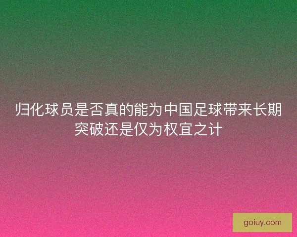 归化球员是否真的能为中国足球带来长期突破还是仅为权宜之计