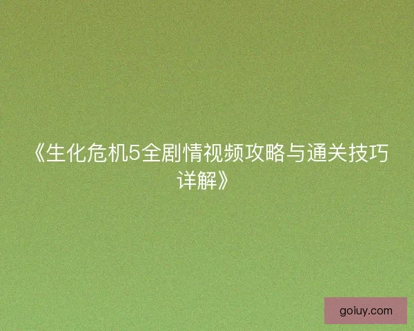 《生化危机5全剧情视频攻略与通关技巧详解》