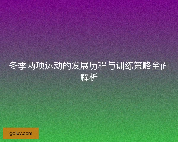 冬季两项运动的发展历程与训练策略全面解析