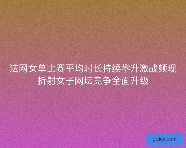 法网女单比赛平均时长持续攀升激战频现折射女子网坛竞争全面升级 法网女单比赛平均时长持续攀升激战频现折射女子网坛竞争全面升级